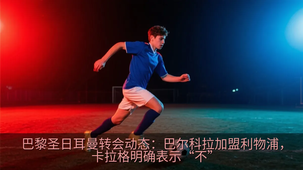 巴黎圣日耳曼转会动态：巴尔科拉加盟利物浦，卡拉格明确表示“不”